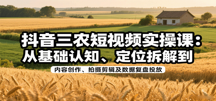 抖音三农短视频实操课：从基础认知、定位拆解到内容创作、拍摄剪辑及数据复盘投放-卿云社
