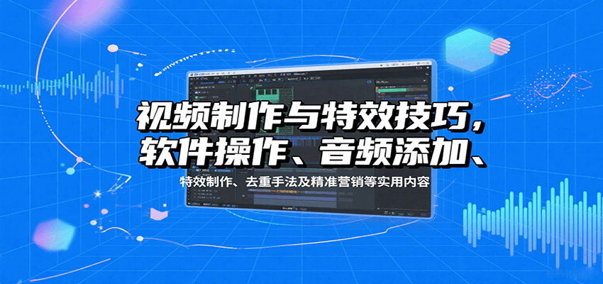 视频制作与特效技巧：软件操作、音频添加、特效制作、去重手法及精准营销等实用内容-卿云社