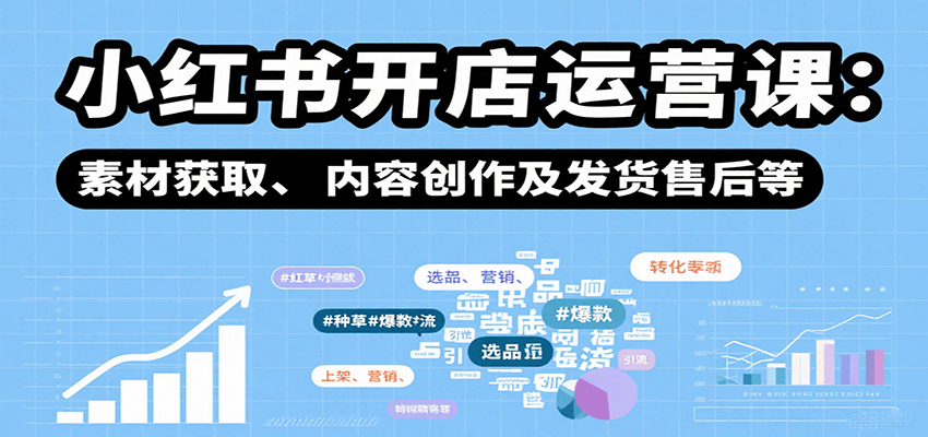 小红书开店运营课：选品、上架、营销、素材获取、内容创作及发货售后等-卿云社