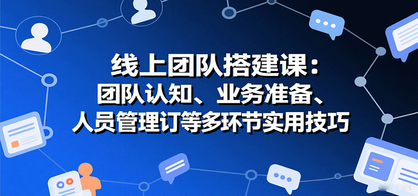 线上团队搭建课：团队认知、业务准备、人员管理、协议签订等多环节实用技巧-卿云社