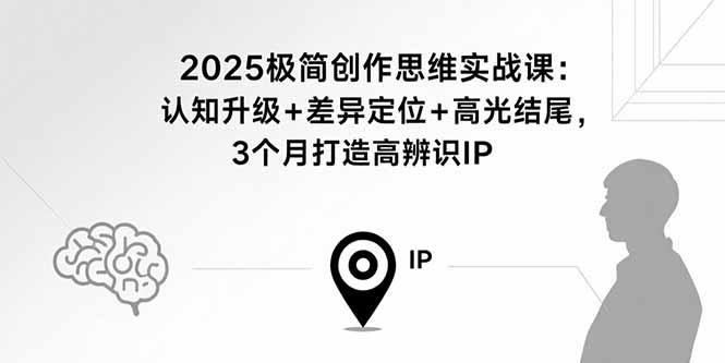 2025极简创作思维实战课：认知升级+差异定位+高光结尾，3个月打造高辨识IP-卿云社