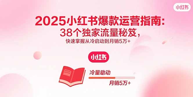 2025小红书爆款运营指南：38个独家流量秘笈，快速掌握从冷启动到月销5万+-卿云社