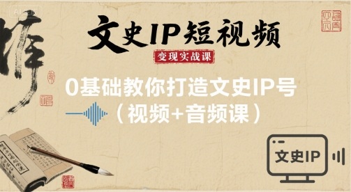 文史IP短视频变现实战课，0基础教你打造文史IP号(视频+音频课)-卿云社