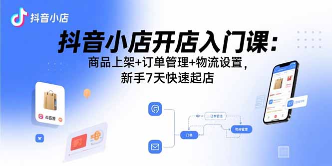 抖音小店开店入门课：商品上架+订单管理+物流设置，新手7天快速起店-卿云社