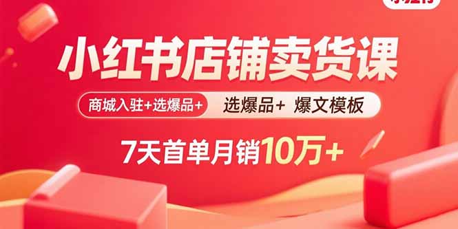 小红书店铺卖货课：商城入驻+选爆品+爆文模板，7天首单月销10万+-卿云社
