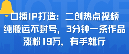 口播IP打造：二创热点视频，纯搬运不封号，3分钟一条作品，涨粉19w，有手就行-卿云社