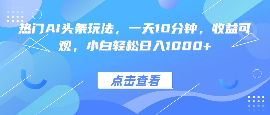 热门AI头条玩法，一天10分钟，收益可观，小白轻松日入1000+-卿云社