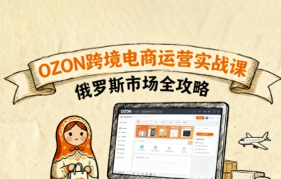 俄罗斯跨境OZON快速上手，OZ0N跨境电商运营实战课，俄罗斯市场全攻略-卿云社