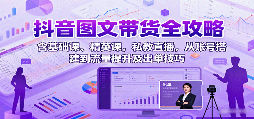 抖音图文带货全攻略：含基础课、精英课，私教直播，从账号搭建到流量提升及出单技巧-卿云社