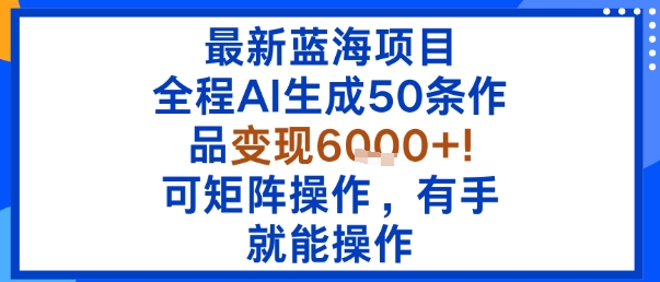最新蓝海项目：全程AI生成50条作品变现6k+，可矩阵操作，有手就能操作-卿云社