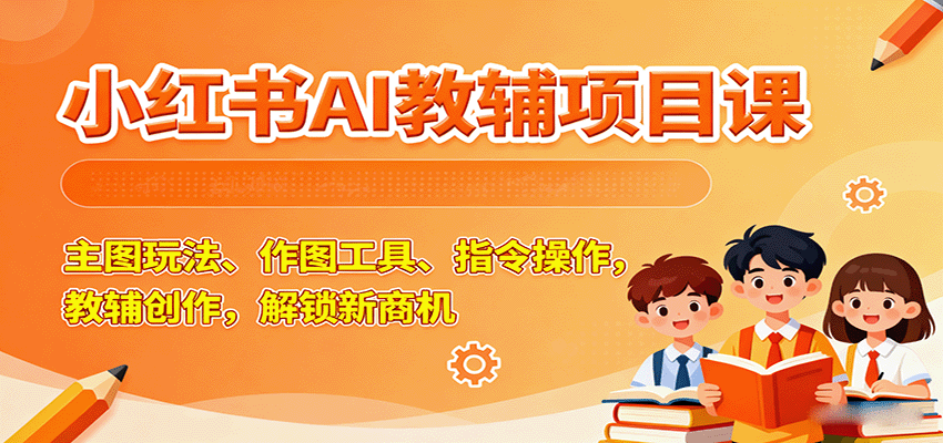 小红书AI教辅项目课，主图玩法、作图工具、指令操作，教辅创作，解锁新商机-卿云社