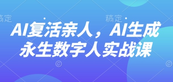 AI“复活”亲人，AI生成永生数字人实战课-卿云社