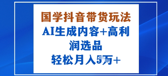 国学抖音带货玩法，AI生成内容+高利润选品，轻松月入1W+-卿云社