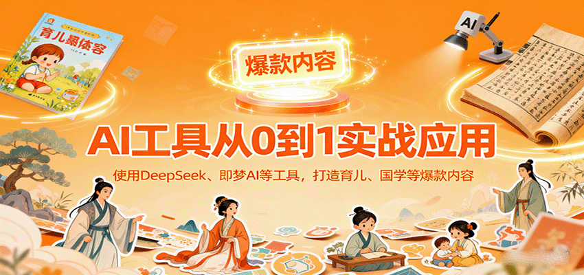 AI工具实战应用，零基础使用DeepSeek、即梦AI等打造育儿、国学等可变现的爆款作品-卿云社