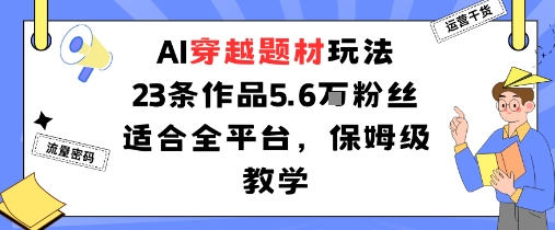AI穿越题材玩法：23条作品收获5.6W粉丝适合全平台，保姆级教学-卿云社
