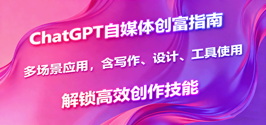 ChatGPT自媒体创富指南，多场景应用，含写作、设计、工具使用，解锁高效创作技能-卿云社