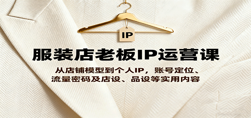 服装店老板IP运营课，从店铺模型到个人IP，账号定位、流量密码及店设、品设等实用内容-卿云社