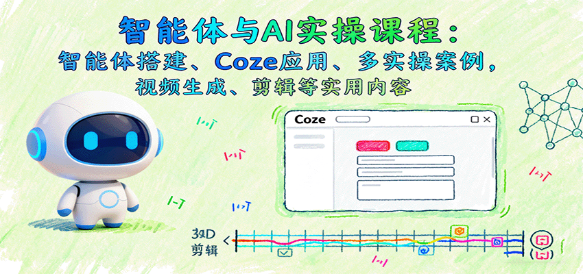 智能体与AI实操课程：智能体搭建、Coze应用、多实操案例，视频生成、剪辑等实用内容-卿云社