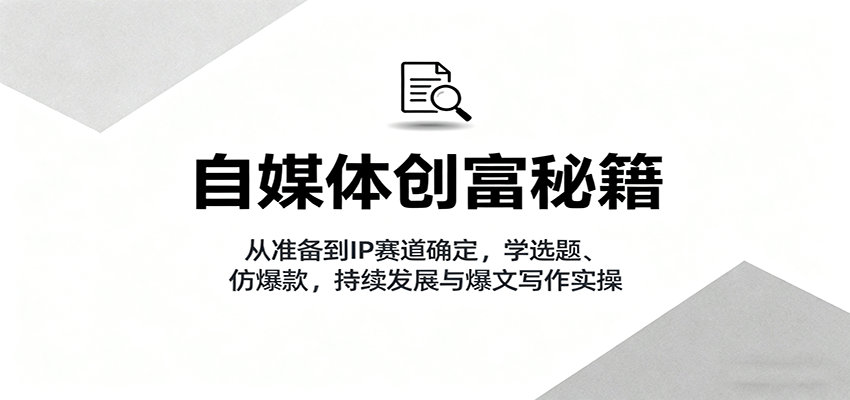 自媒体创富秘籍：从准备到IP赛道确定，学选题、仿爆款，持续发展与爆文写作实操-卿云社