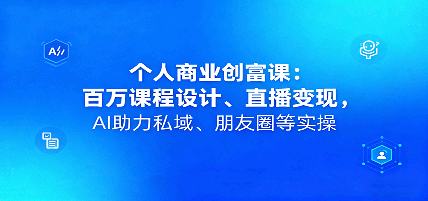个人商业创富课：百万课程设计、直播变现，AI助力私域、朋友圈等实操-卿云社