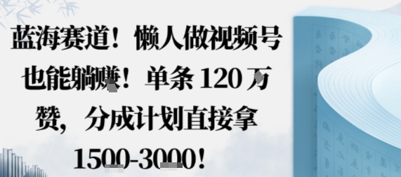 蓝海赛道，懒人做视频号也能躺挣，单条120W赞，分成计划直接拿1.5k，不用拍不用剪-卿云社