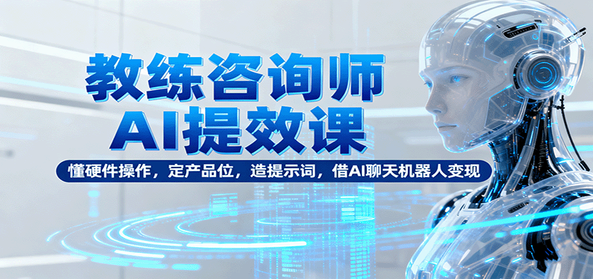 教练咨询师AI提效课：懂硬件操作，定产品位，造提示词，借AI聊天机器人变现-卿云社