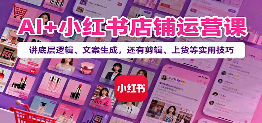 AI+小红书店铺运营课：讲底层逻辑、文案生成，还有剪辑、上货等实用技巧-卿云社
