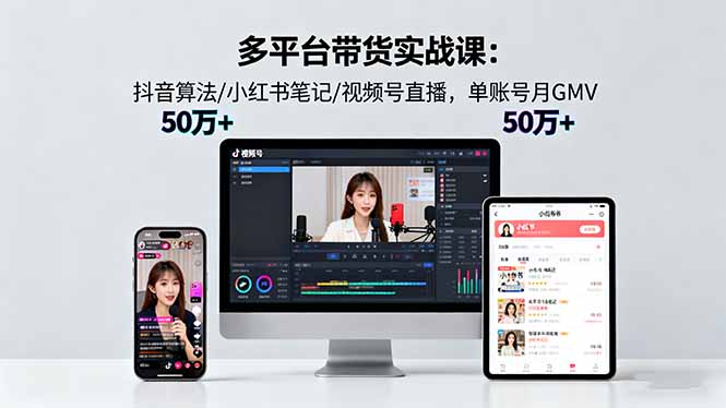 多平台带货实战课18.0：抖音算法/小红书笔记/视频号直播，单账号月GMV50w+-卿云社