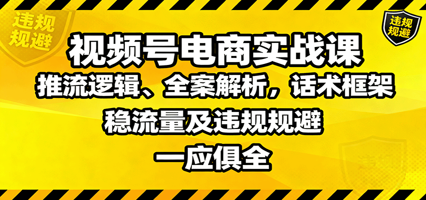 视频号电商实战课：推流逻辑、全案解析，话术框架，稳流量及违规规避等-卿云社