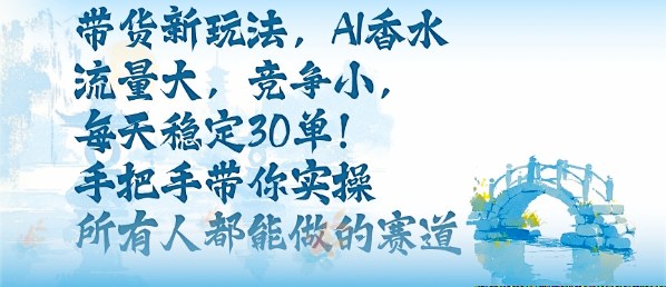 带货新玩法，AI香水，流量大，竞争小，每天稳定30单，手把手带你实操所有人都能做的赛道-卿云社