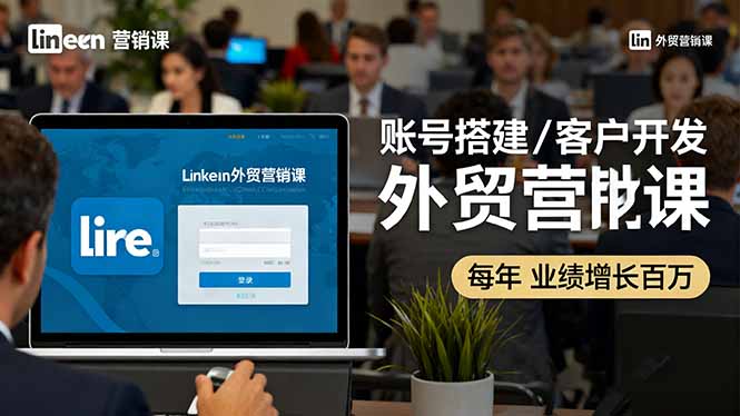 LinkedIn外贸营销课：账号搭建/客户开发/成交转化，年业绩增长百万+-卿云社
