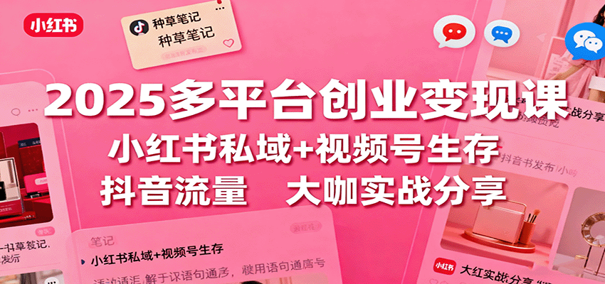 2025多平台创业变现课：小红书私域+视频号生存+抖音流量，大咖实战分享-卿云社