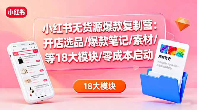 小红书无货源爆款复制营：开店选品/爆款笔记/素材/等18大模块/零成本启动-卿云社
