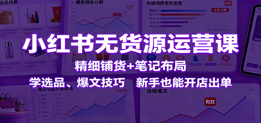 小红书无货源运营课：精细铺货+笔记布局，学选品、爆文技巧，新手也能开店出单-卿云社