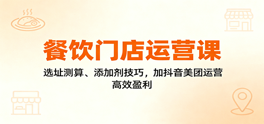 餐饮门店运营课：选址测算、添加剂技巧，加抖音美团运营，高效盈利-卿云社