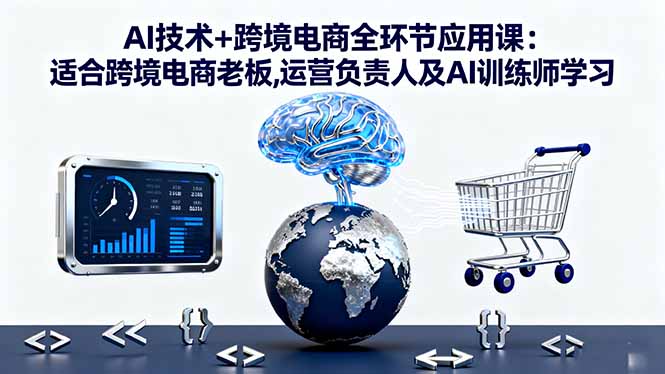 AI技术+跨境电商全环节应用课:适合跨境电商老板,运营负责人及AI训练师学习-卿云社