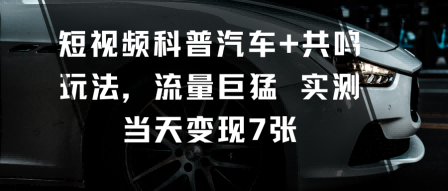 短视频科普汽车+共鸣玩法，流量巨猛实测当天变现7张-卿云社