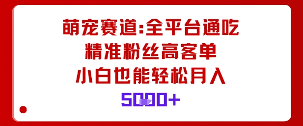 萌宠赛道，全平台通吃，精准粉丝高客单，小白也能轻松月入5k-卿云社