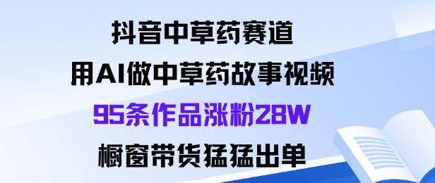 抖音中草药赛道，用Al做中草药故事视频95条作品涨粉28W，橱窗带货猛出单-卿云社