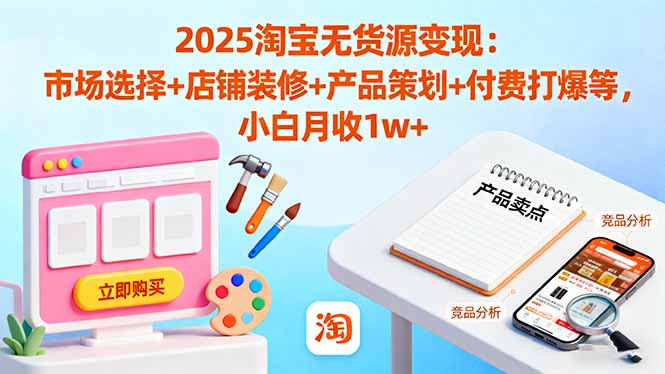 2025淘宝无货源变现：市场选择+店铺装修+产品策划+付费打爆等 小白月收1w+-卿云社