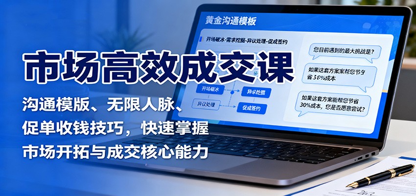 市场高效成交课：沟通模版、无限人脉、促单收钱技巧，快速掌握市场开拓与成交核心能力-卿云社