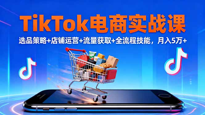TikTok电商实战课10月，选品策略+店铺运营+流量获取+全流程技能，月入5万+-卿云社