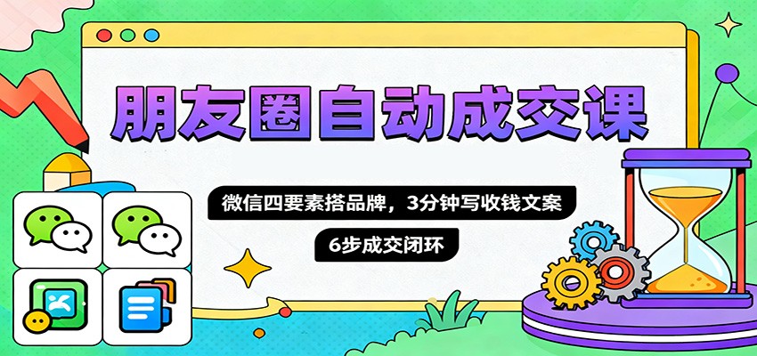 朋友圈自动成交课，微信四要素搭品牌，3分钟写收钱文案，6步成交闭环-卿云社