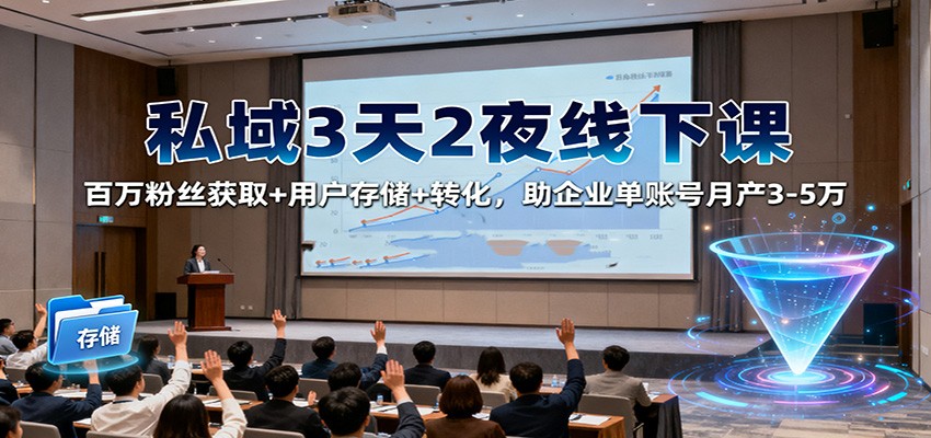 私域3天2夜线下课：百万粉丝获取+用户存储+转化，助企业单账号月产3-5万-卿云社