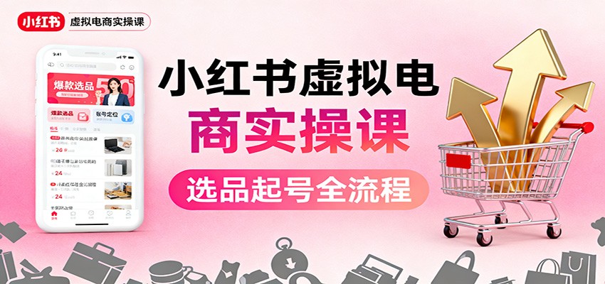 小红书虚拟电商实操课：选品起号+AI 内容创作+店铺运营+引流私域+自动化发笔记-卿云社
