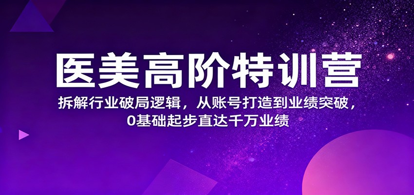 医美高阶特训营，拆解行业破局逻辑，从账号打造到业绩突破，0基础起步直达千万业绩-卿云社