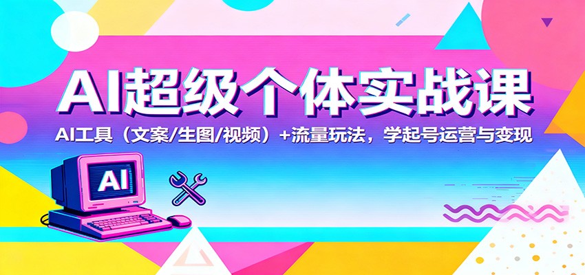 AI超级个体实战课：AI 工具(文案/生图/视频)+ 流量玩法，学起号运营与变现-卿云社