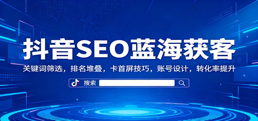 抖音SEO蓝海获客：关键词筛选，排名堆叠，卡首屏技巧，账号设计，转化率提升-卿云社