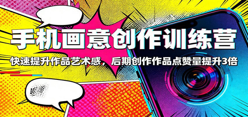 手机画意创作训练营：快速提升作品艺术感，后期创作作品点赞量提升3倍-卿云社