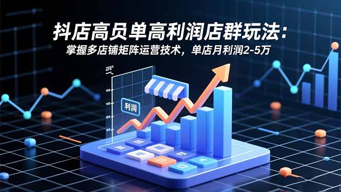 抖店高客单高利润店群玩法：掌握多店铺矩阵运营技术，单店月利润2-5万-卿云社